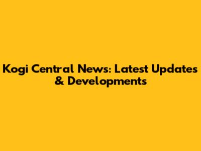Kogi Central News: Latest Updates & Developments
