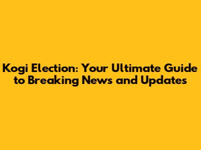 Kogi Election: Your Ultimate Guide to Breaking News and Updates
