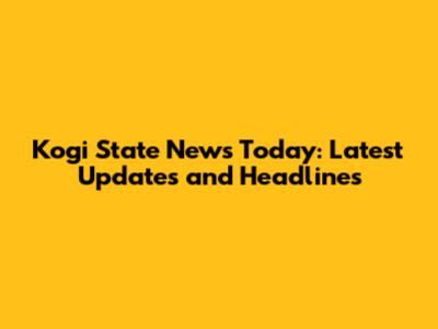 Kogi State News Today: Latest Updates and Headlines