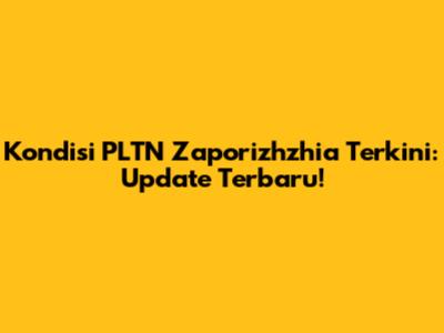 Kondisi PLTN Zaporizhzhia Terkini: Update Terbaru!
