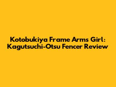 Kotobukiya Frame Arms Girl: Kagutsuchi-Otsu Fencer Review