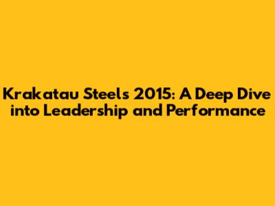 Krakatau Steel's 2015: A Deep Dive into Leadership and Performance