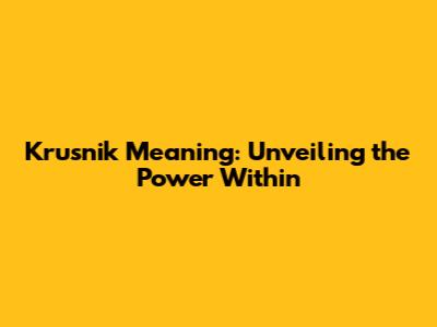 Krusnik Meaning: Unveiling the Power Within