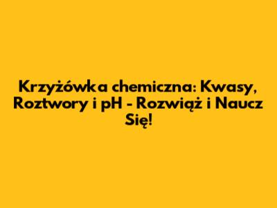 Krzyżówka chemiczna: Kwasy, Roztwory i pH - Rozwiąż i Naucz Się!