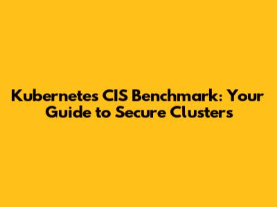 Kubernetes CIS Benchmark: Your Guide to Secure Clusters