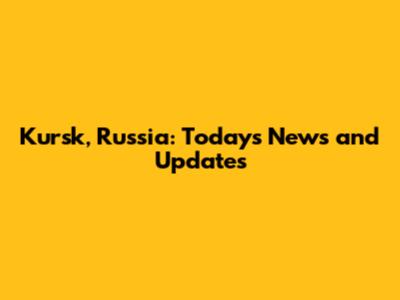 Kursk, Russia: Today's News and Updates