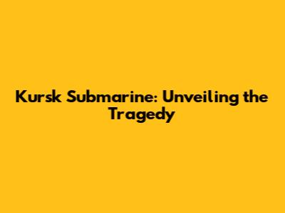 Kursk Submarine: Unveiling the Tragedy