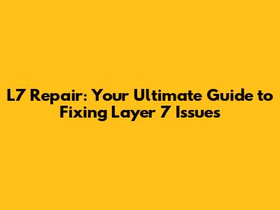 L7 Repair: Your Ultimate Guide to Fixing Layer 7 Issues
