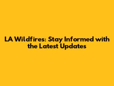 LA Wildfires: Stay Informed with the Latest Updates