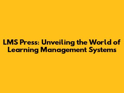 LMS Press: Unveiling the World of Learning Management Systems