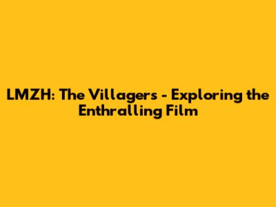 LMZH: The Villagers - Exploring the Enthralling Film