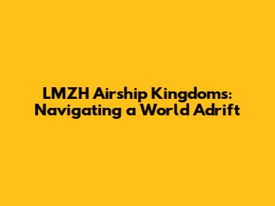 LMZH Airship Kingdoms: Navigating a World Adrift