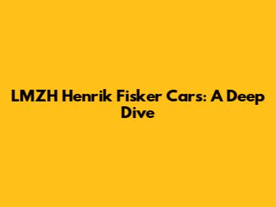 LMZH Henrik Fisker Cars: A Deep Dive