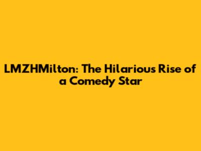 LMZHMilton: The Hilarious Rise of a Comedy Star