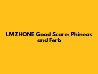 LMZHONE Good Scare: Phineas and Ferb