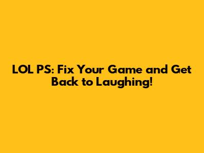 LOL PS: Fix Your Game and Get Back to Laughing!