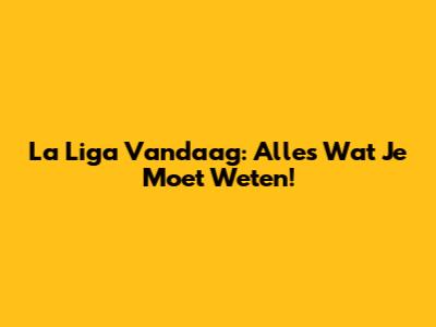 La Liga Vandaag: Alles Wat Je Moet Weten!
