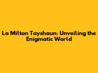 La Milton Tayshaun: Unveiling the Enigmatic World