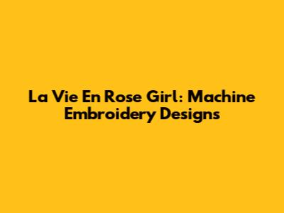 La Vie En Rose Girl: Machine Embroidery Designs