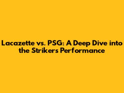 Lacazette vs. PSG: A Deep Dive into the Striker's Performance