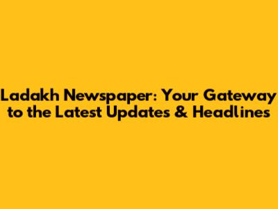 Ladakh Newspaper: Your Gateway to the Latest Updates & Headlines
