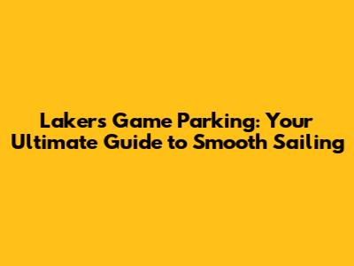 Lakers Game Parking: Your Ultimate Guide to Smooth Sailing