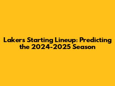 Lakers Starting Lineup: Predicting the 2024-2025 Season