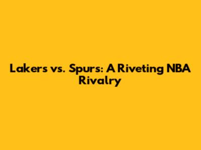 Lakers vs. Spurs: A Riveting NBA Rivalry