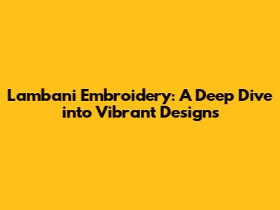 Lambani Embroidery: A Deep Dive into Vibrant Designs