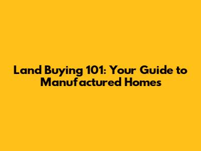 Land Buying 101: Your Guide to Manufactured Homes