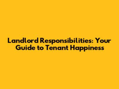 Landlord Responsibilities: Your Guide to Tenant Happiness