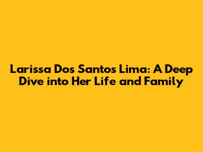 Larissa Dos Santos Lima: A Deep Dive into Her Life and Family