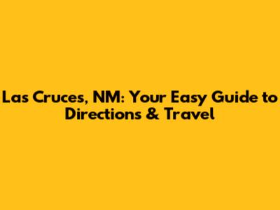 Las Cruces, NM: Your Easy Guide to Directions & Travel