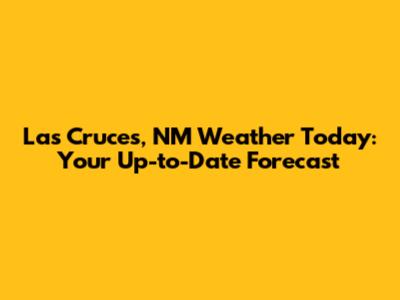 Las Cruces, NM Weather Today: Your Up-to-Date Forecast