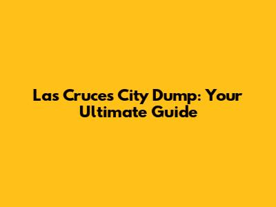 Las Cruces City Dump: Your Ultimate Guide