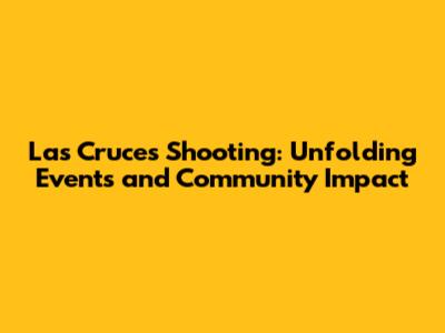 Las Cruces Shooting: Unfolding Events and Community Impact