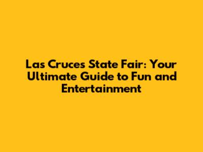 Las Cruces State Fair: Your Ultimate Guide to Fun and Entertainment