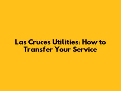 Las Cruces Utilities: How to Transfer Your Service