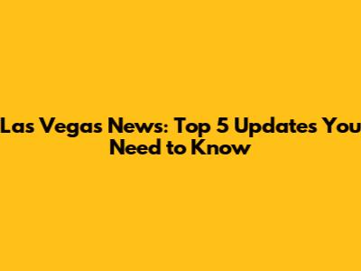 Las Vegas News: Top 5 Updates You Need to Know
