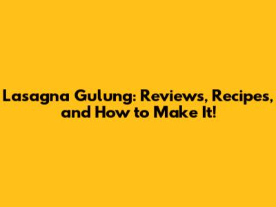 Lasagna Gulung: Reviews, Recipes, and How to Make It!