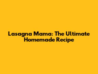 Lasagna Mama: The Ultimate Homemade Recipe