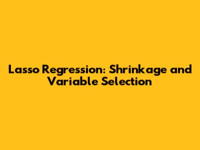 Lasso Regression: Shrinkage and Variable Selection