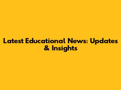 Latest Educational News: Updates & Insights