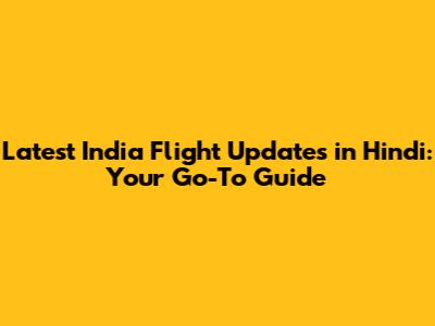 Latest India Flight Updates in Hindi: Your Go-To Guide