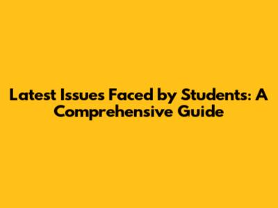 Latest Issues Faced by Students: A Comprehensive Guide