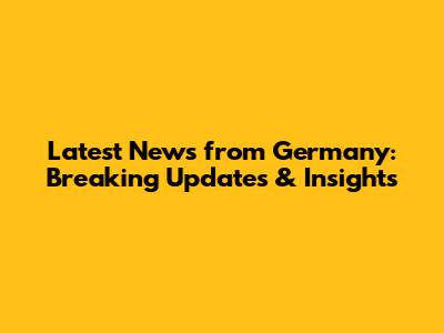 Latest News from Germany: Breaking Updates & Insights