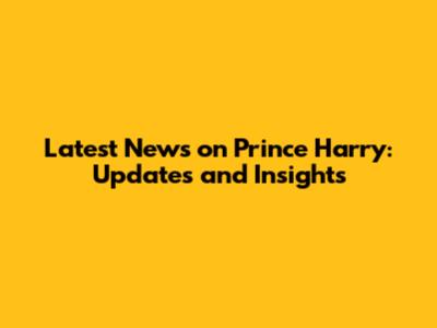 Latest News on Prince Harry: Updates and Insights