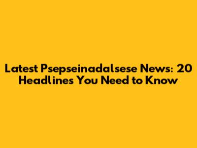 Latest Psepseinadalsese News: 20 Headlines You Need to Know