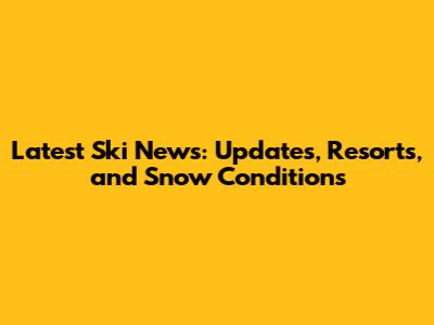 Latest Ski News: Updates, Resorts, and Snow Conditions