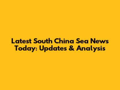 Latest South China Sea News Today: Updates & Analysis
